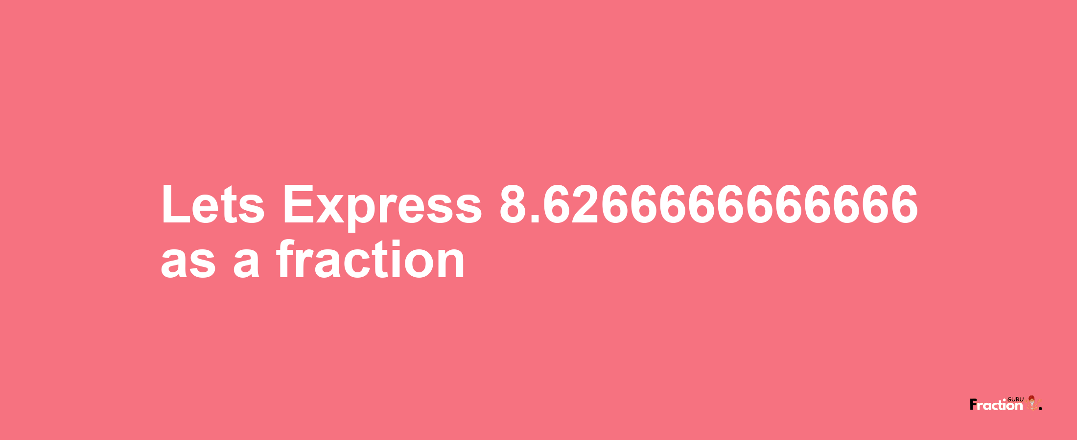 Lets Express 8.6266666666666 as afraction
